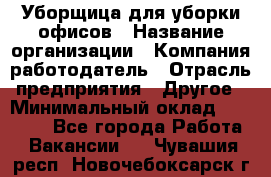 Уборщица для уборки офисов › Название организации ­ Компания-работодатель › Отрасль предприятия ­ Другое › Минимальный оклад ­ 14 000 - Все города Работа » Вакансии   . Чувашия респ.,Новочебоксарск г.